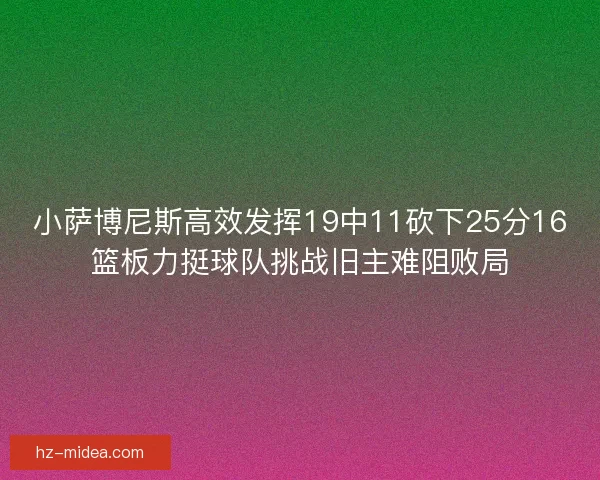小萨博尼斯高效发挥19中11砍下25分16篮板力挺球队挑战旧主难阻败局