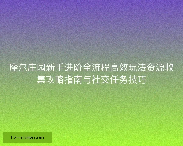 摩尔庄园新手进阶全流程高效玩法资源收集攻略指南与社交任务技巧