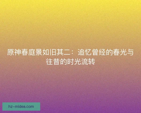 原神春庭景如旧其二：追忆曾经的春光与往昔的时光流转