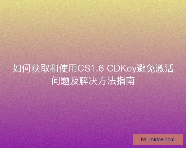 如何获取和使用CS1.6 CDKey避免激活问题及解决方法指南