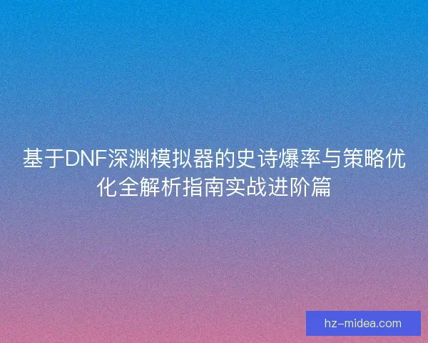 基于DNF深渊模拟器的史诗爆率与策略优化全解析指南实战进阶篇