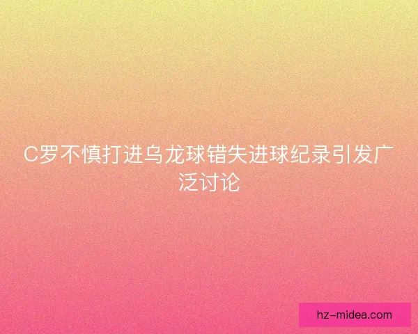 C罗不慎打进乌龙球错失进球纪录引发广泛讨论