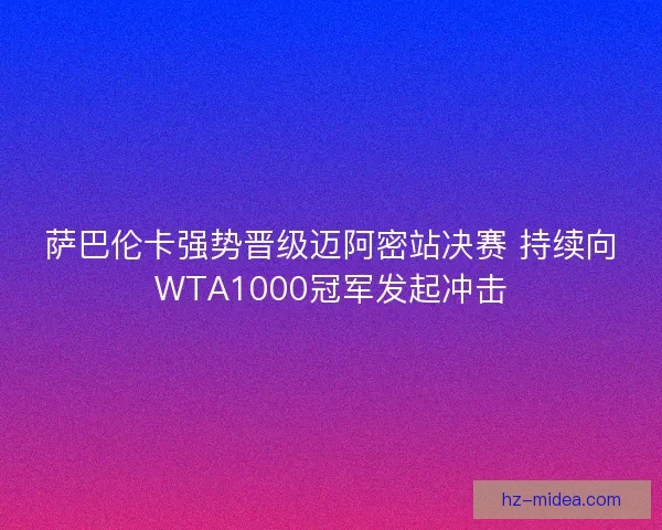 萨巴伦卡强势晋级迈阿密站决赛 持续向WTA1000冠军发起冲击