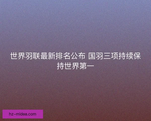 世界羽联最新排名公布 国羽三项持续保持世界第一