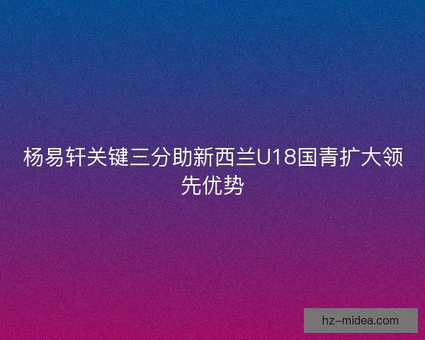 杨易轩关键三分助新西兰U18国青扩大领先优势