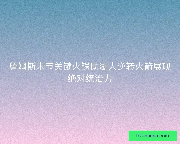 詹姆斯末节关键火锅助湖人逆转火箭展现绝对统治力