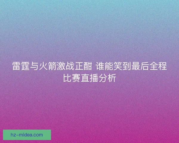 雷霆与火箭激战正酣 谁能笑到最后全程比赛直播分析