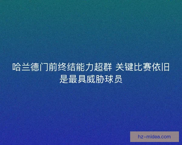 哈兰德门前终结能力超群 关键比赛依旧是最具威胁球员