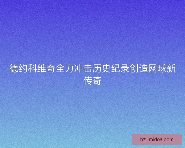 德约科维奇全力冲击历史纪录创造网球新传奇