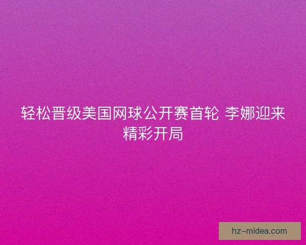轻松晋级美国网球公开赛首轮 李娜迎来精彩开局