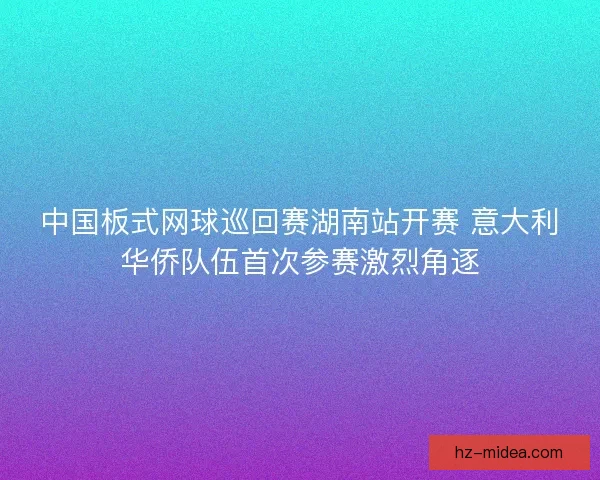 中国板式网球巡回赛湖南站开赛 意大利华侨队伍首次参赛激烈角逐