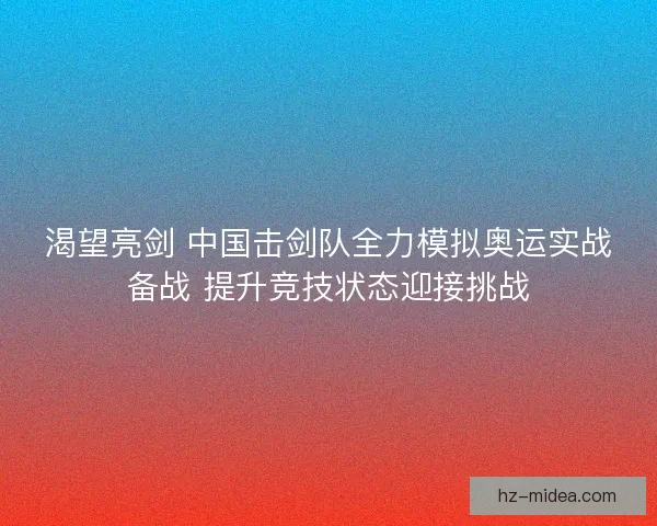 渴望亮剑 中国击剑队全力模拟奥运实战备战 提升竞技状态迎接挑战
