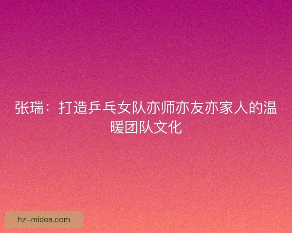 张瑞：打造乒乓女队亦师亦友亦家人的温暖团队文化
