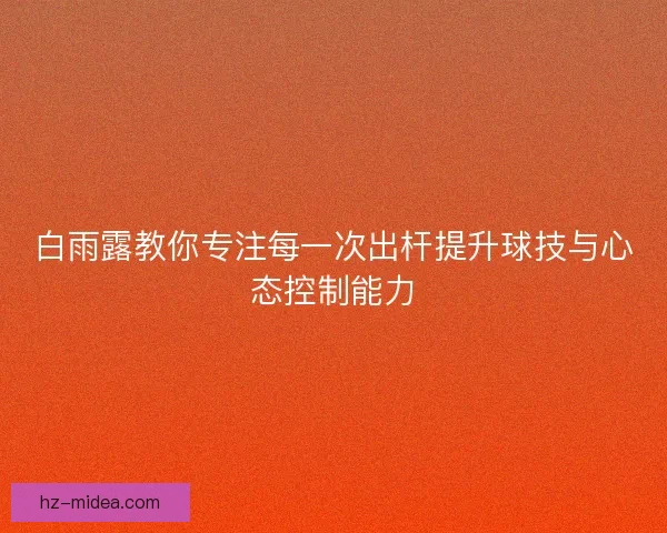 白雨露教你专注每一次出杆提升球技与心态控制能力