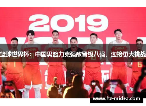 篮球世界杯：中国男篮力克强敌晋级八强，迎接更大挑战